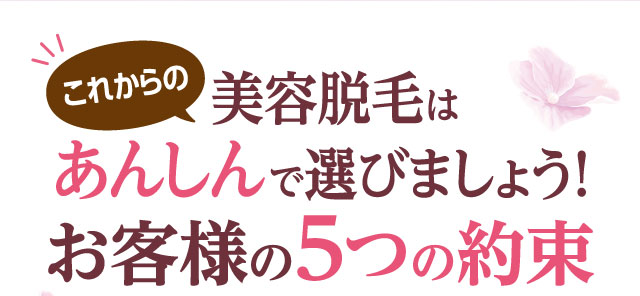 これからの美容脱毛はあんしんで選びましょう！お客様への５つの約束