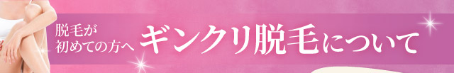 脱毛が初めての方へ　ギンクリ脱毛について