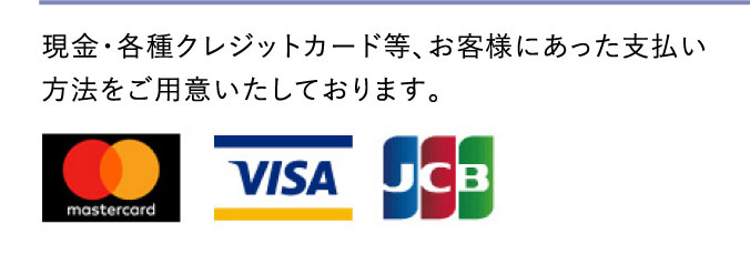 現金・各種クレジットカード等、お客様似合った支払い方法をご用意いたしております。