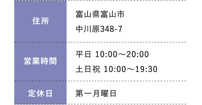 住所:富山県富山市中川原348-7 営業時間:平日 10:00～20:00 土日祝 10:00～19:30 定休日:毎週金曜日