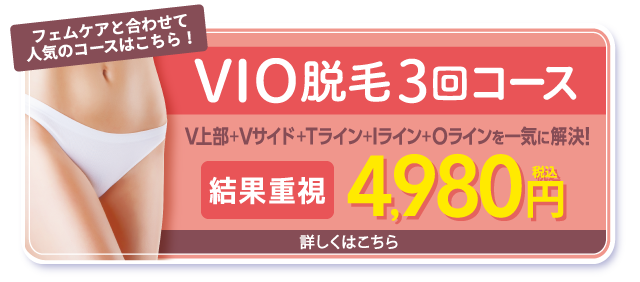 フェムケアと合わせて人気のコースはこちら！VIO脱毛３回コース4,980円（税込）