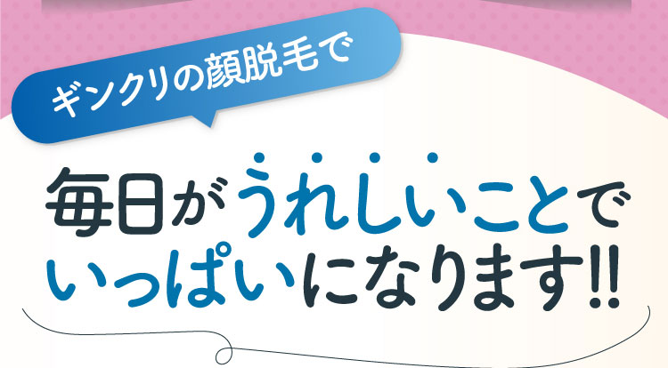 ギンクリの顔脱毛で毎日がうれしいことでいっぱいになります！！