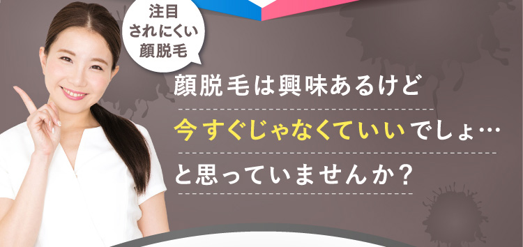 注目されにくい顔脱毛顔脱毛は興味あるけど今すぐじゃなくていいでしょ…と思っていませんか？