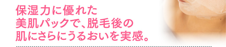 保湿力に優れた美肌パックで、脱毛後の肌にさらにうるおいを実感。