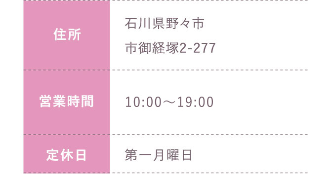 住所:石川県野々市市御経塚2-277 営業時間:平日 10:00～20:00 土日祝 10:00～19:30 定休日:第一月曜日のみ