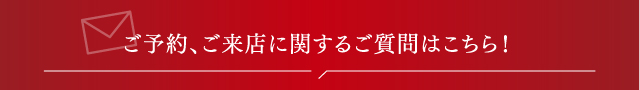 ご予約ご来店に関するご質問はこちら！