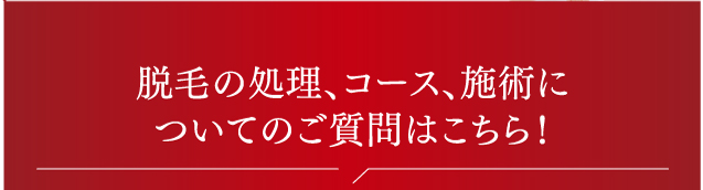 脱毛の処理、コース、施術についてのご質問はこちら!