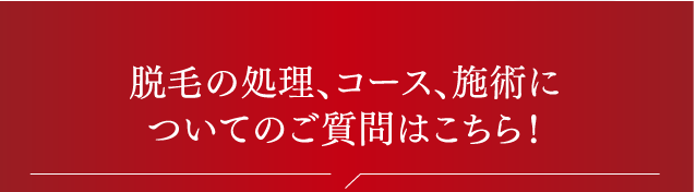 脱毛の処理、コース、施術についてのご質問はこちら!