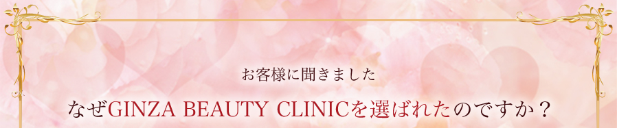 なぜGINZA BEAUTY CLINICを選ばれたのですか？