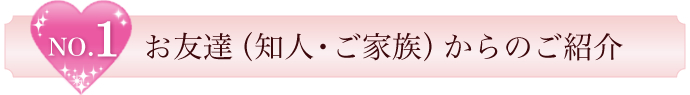 No.1 お友達（知人・ご家族）からのご紹介