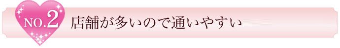 No.2 店舗が多いので通いやすい