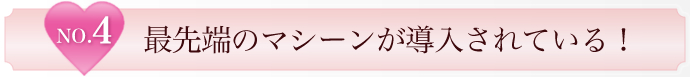 No.4 最先端のマシーンが導入されている！