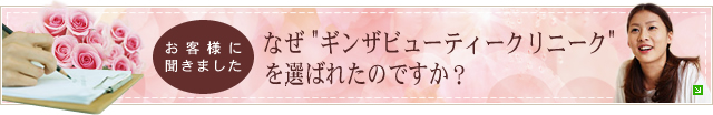なぜギンザビューティークリニークを選ばれたのですか？