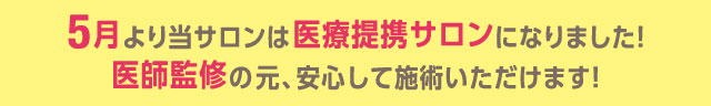 当サロンは医療提携サロンになりました。医師監修の元、安心して施術いただけます。