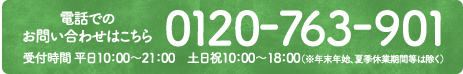 電話でのお問い合わせはこちら 0120-763-901受付時間 平日10：00～21：00　土日祝10：00～18：00（※年末年始、夏季休業期間等は除く）