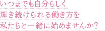 いつまでも自分らしく輝き続けられる働き方を私たちと一緒に始めませんか？