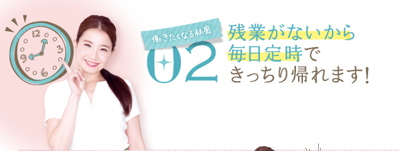 働きたくなる秘密 02 残業がないから毎日定時できっちり帰れます！